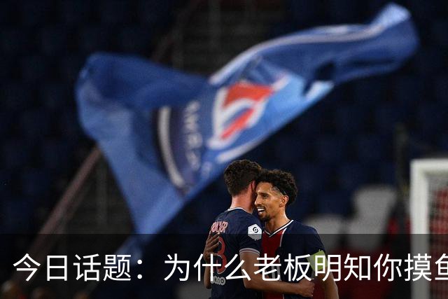 今日话题：为什么老板明知你摸鱼却不拆穿?网友回答引起千万共鸣