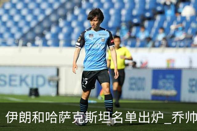 伊朗和哈萨克斯坦名单出炉 乔帅将迎执教首秀