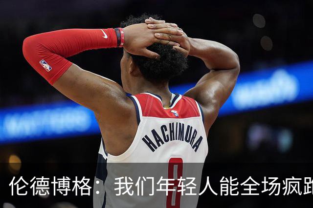伦德博格：我们年轻人能全场疯跑，库里追梦可能跑不过5分钟