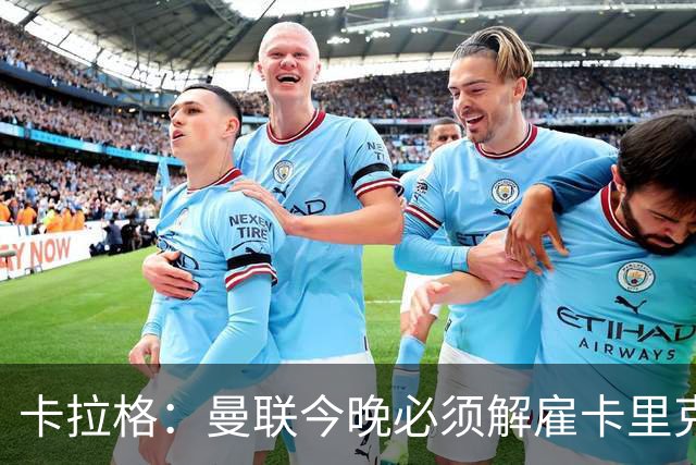 卡拉格:曼联今晚必须解雇卡里克,这也是为他好