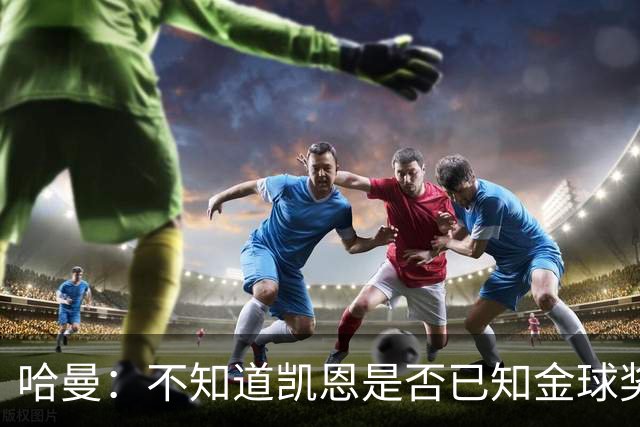 哈曼：不知道凯恩是否已知金球奖结果，拿了的话对德甲是大事