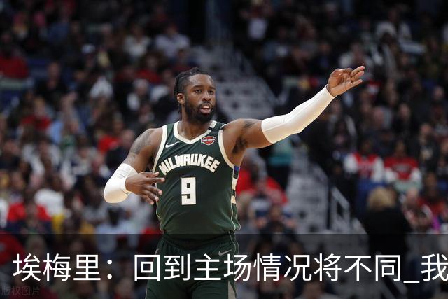 埃梅里：回到主场情况将不同 我们会有更多机会