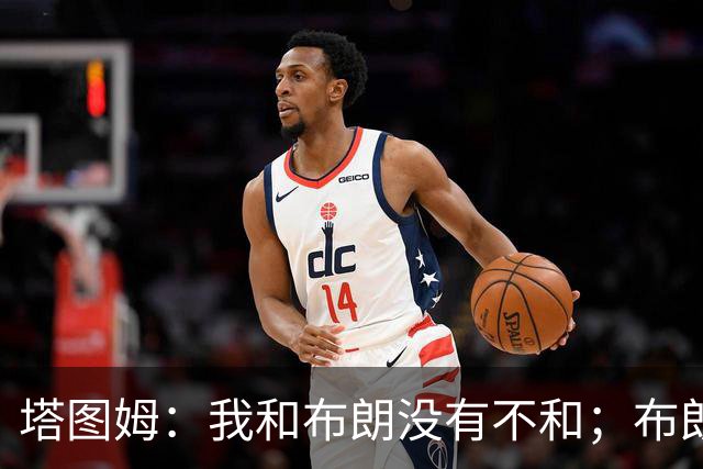 塔图姆：我和布朗没有不和；布朗：塔图姆有个非常出色的公关团队