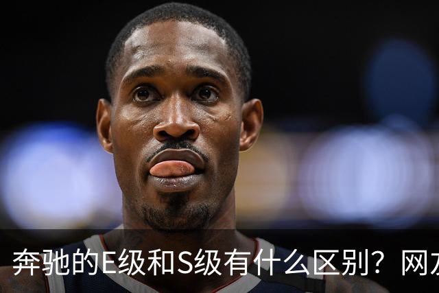 奔驰的E级和S级有什么区别?网友:第一次感觉到,这座城市属于我