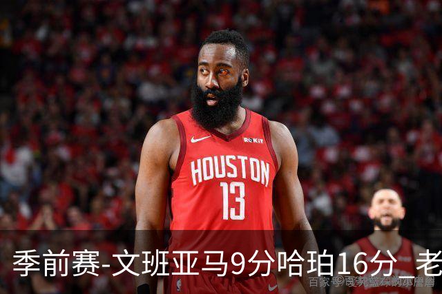 季前赛-文班亚马9分哈珀16分 老鹰险胜马刺