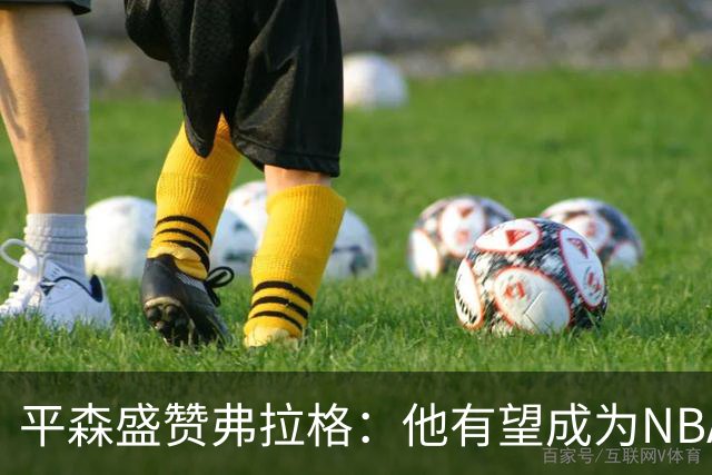 平森盛赞弗拉格:他有望成为NBA未来门面 这小子与众不同