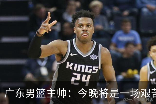 广东男篮主帅：今晚将是一场艰苦的挑战 上海是CBA最出色队伍之一