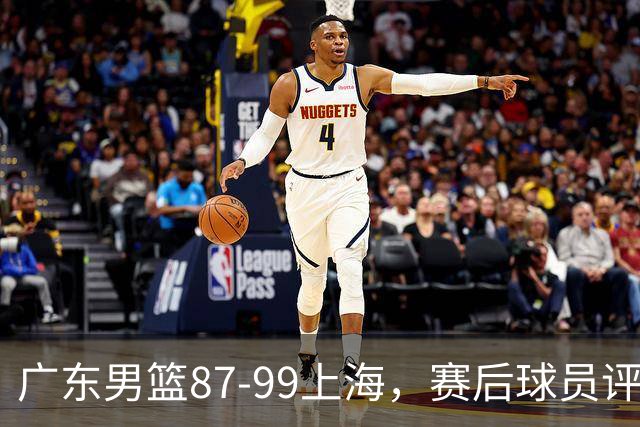 广东男篮87-99上海，赛后球员评分：徐杰满分，4人低迷、3人达标