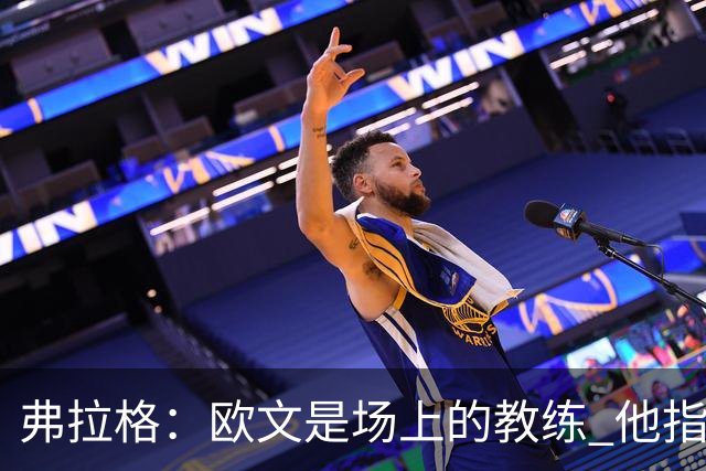 弗拉格：欧文是场上的教练 他指挥队友并帮大家阅读比赛