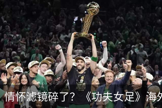 情怀滤镜碎了?《功夫女足》海外评分为0,外媒称周星驰黔驴技穷