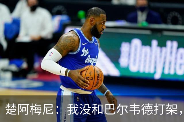 楚阿梅尼：我没和巴尔韦德打架，如今我们俩关系很好