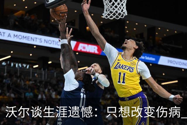 沃尔谈生涯遗憾：只想改变伤病 经历重来仍会全力以赴