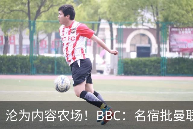 沦为内容农场！BBC：名宿批曼联成了产业，利用知名度和头条牟利
