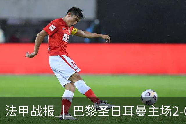 法甲战报 | 巴黎圣日耳曼主场2-0战胜里昂