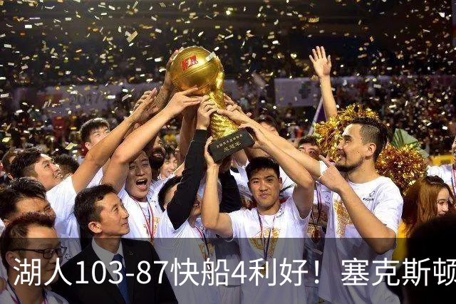 湖人103-87快船4利好！塞克斯顿+格兰姆斯全展价值，防守也蜕变了