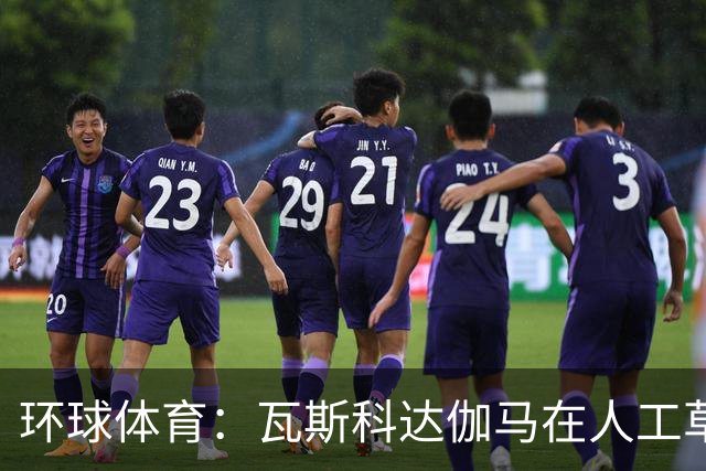 环球体育：瓦斯科达伽马在人工草皮训练备战弗拉门戈等3战
