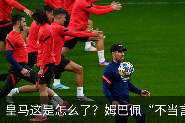 皇马这是怎么了？姆巴佩“不当言论”引大麻烦，国内媒体反应明显