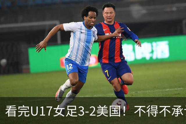 看完U17女足3-2美国！不得不承认的5个事实，女足用实力打脸质疑