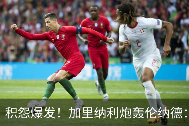 积怨爆发！加里纳利炮轰伦纳德：他改写了我的职业生涯