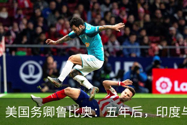 美国务卿鲁比奥：五年后，印度与美国将是全球最牢固的双边关系之一