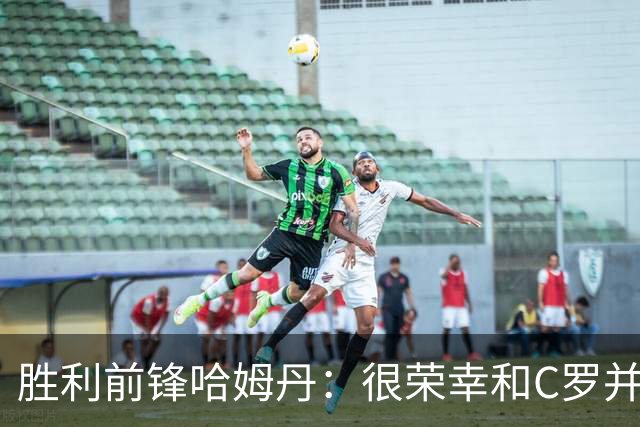胜利前锋哈姆丹：很荣幸和C罗并肩作战，我从他身上学到了很多