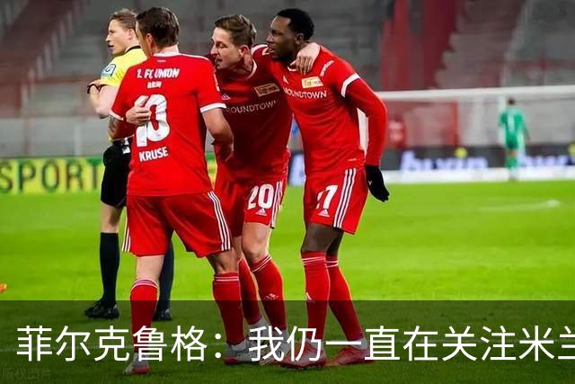 菲尔克鲁格：我仍一直在关注米兰 无法透露当初为何离开米兰