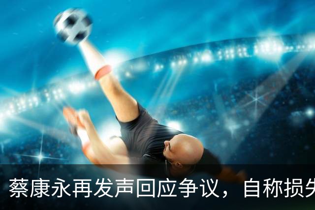 蔡康永再发声回应争议,自称损失巨大,不承认错误没在怕