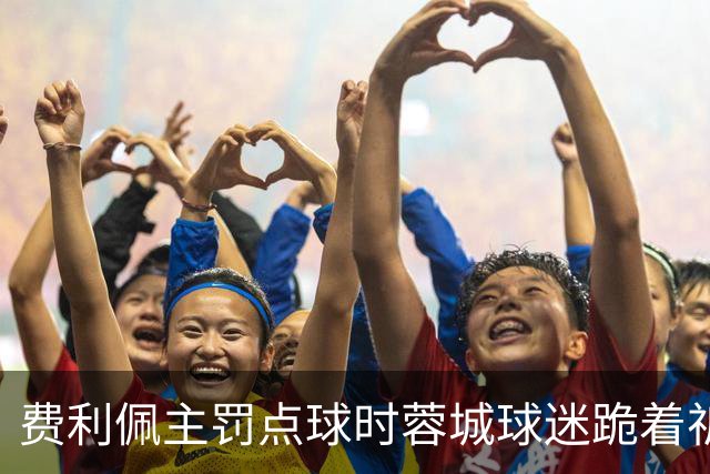 费利佩主罚点球时蓉城球迷跪着祈祷，结果球最终被扑出去