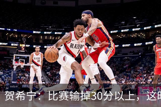 贺希宁：比赛输掉30分以上，这时候已经不是教练组的问题了