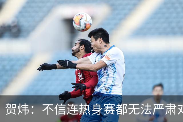 贺炜：不信连热身赛都无法严肃对待的人 能够打好真正战斗