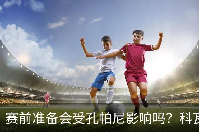 赛前准备会受孔帕尼影响吗？科瓦奇：他们的配置能应对这一切