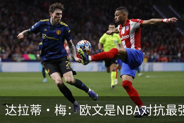 达拉蒂·梅：欧文是NBA对抗最强硬的球员之一 他用胸膛顶住防守人