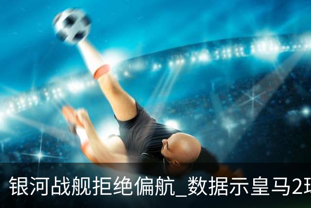 银河战舰拒绝偏航 数据示皇马2球完胜蝙蝠军团