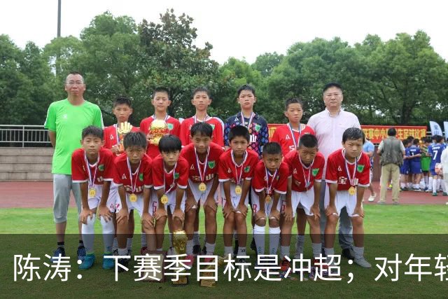 陈涛：下赛季目标是冲超；对年轻球员表现感到满意