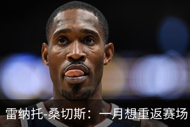 雷纳托-桑切斯：一月想重返赛场，相信职业生涯最难阶段已过去