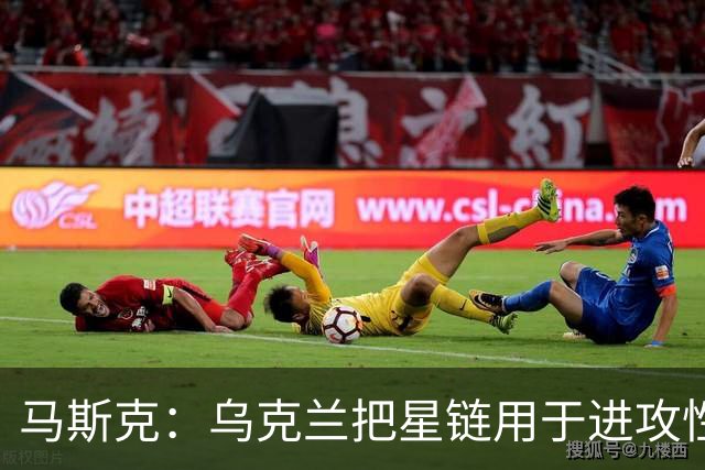 马斯克：乌克兰把星链用于进攻性武器，违反了使用协议，漏洞已被修复