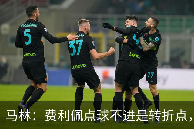 马林：费利佩点球不进是转折点，马马杜进球让成都心态崩溃