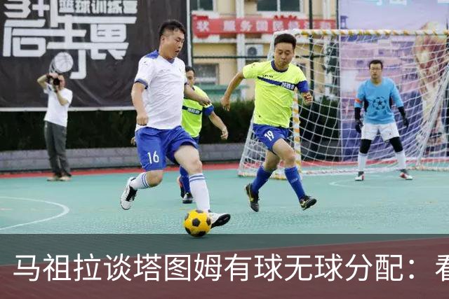 马祖拉谈塔图姆有球无球分配：看重临场感受 不被数据指标束缚