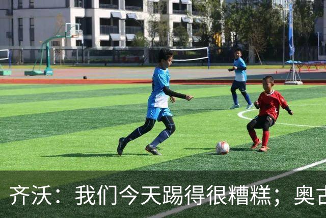 齐沃：我们今天踢得很糟糕；奥古斯托有肠胃炎但硬撑了全场