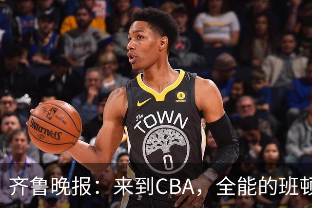 齐鲁晚报：来到CBA，全能的班顿为何变得水土不服？