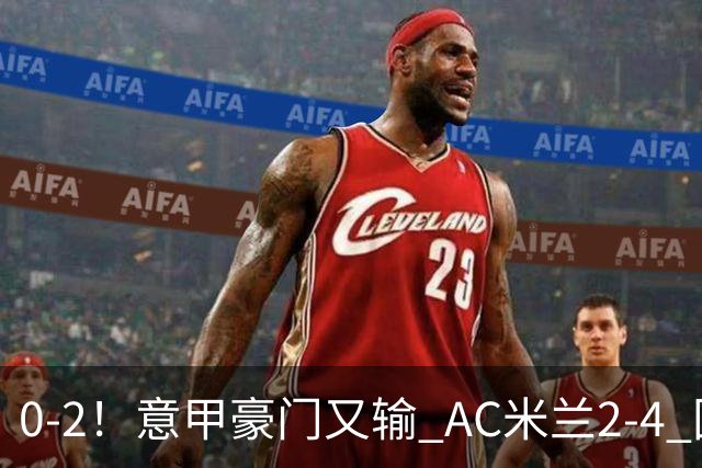 0-2!意甲豪门又输 AC米兰2-4 国际米兰戏剧2-0 最新积分榜:2队25分