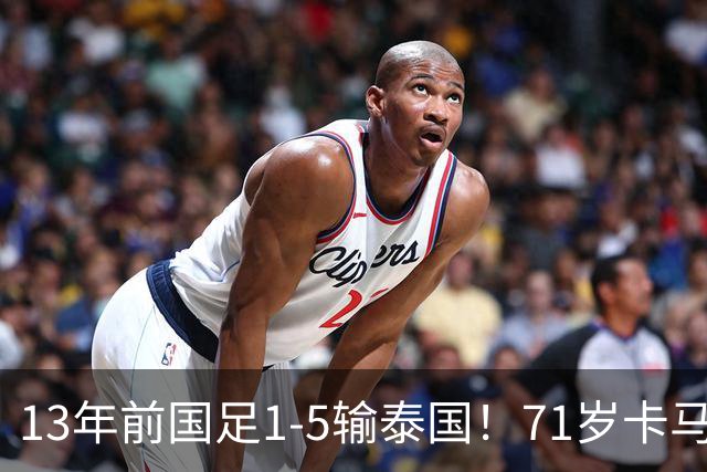 13年前国足1-5输泰国!71岁卡马乔:有球员踢假球 官员也参与了