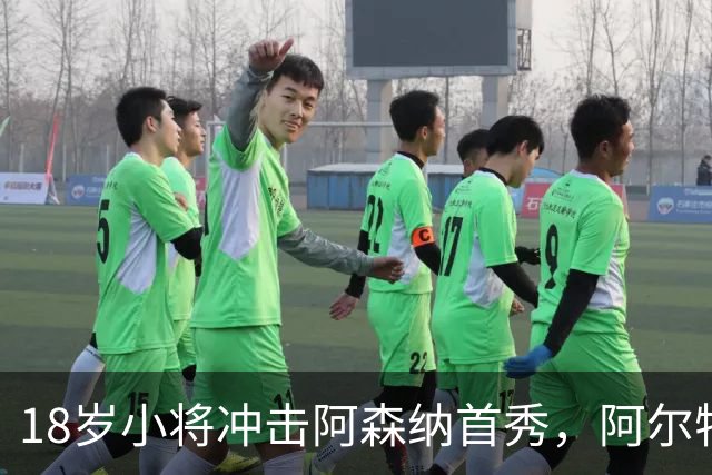 18岁小将冲击阿森纳首秀，阿尔特塔：对他寄予厚望