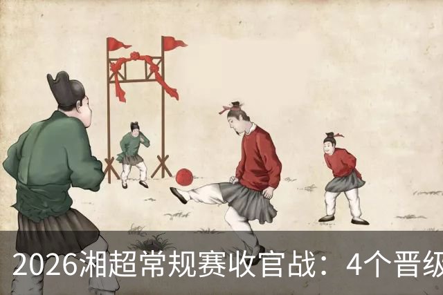 2026湘超常规赛收官战：4个晋级名额6支球队来抢，本周六下午3点，悬念全部揭晓