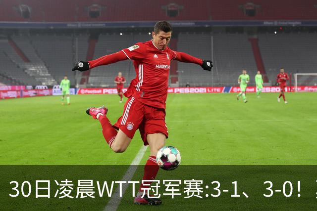 30日凌晨WTT冠军赛:3-1、3-0！莫雷加德逆转 王艺迪横扫 决战陈幸同