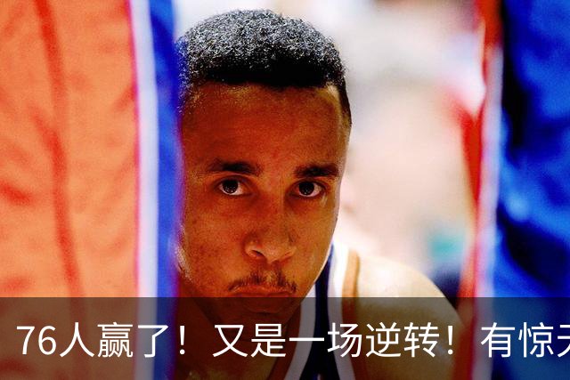 76人赢了！又是一场逆转！有惊无险...