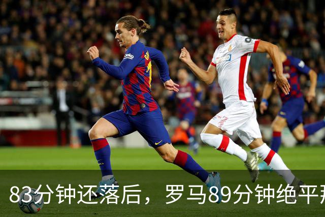 83分钟还落后,罗马89分钟绝平那不勒斯保住不败