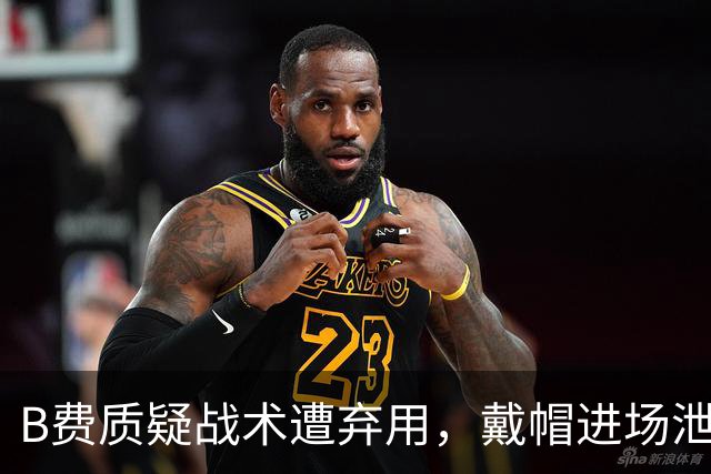 B费质疑战术遭弃用，戴帽进场泄愤被阿什利・扬严厉批评