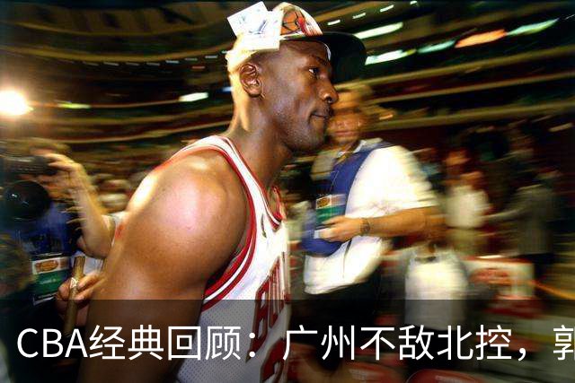 CBA经典回顾：广州不敌北控，郭艾伦时隔3年再砍40分