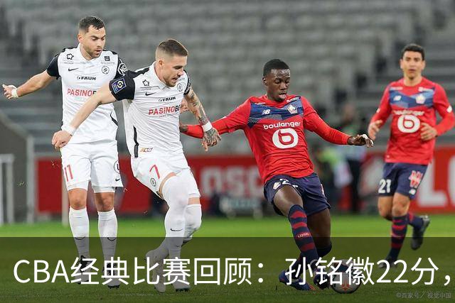 CBA经典比赛回顾：孙铭徽22分，广厦淘汰吉林晋级四强